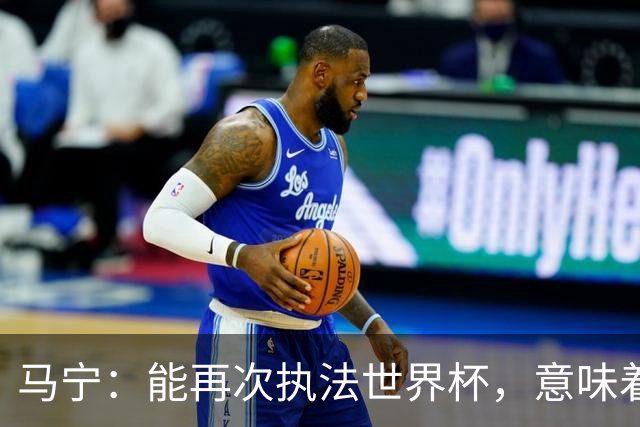 马宁：能再次执法世界杯，意味着过去三年我保持高水平的执法质量